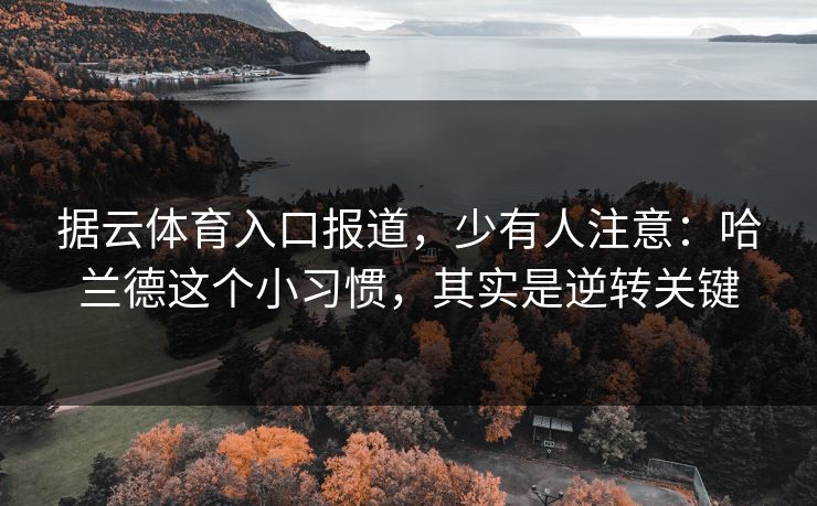 据云体育入口报道,少有人注意:哈兰德这个小习惯,其实是逆转关键 据云体育入口报道,少有人注意:哈兰德这个小习惯,其实是逆转关键