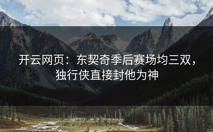 开云网页:东契奇季后赛场均三双,独行侠直接封他为神 开云网页:东契奇季后赛场均三双,独行侠直接封他为神